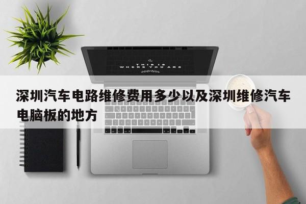 深圳汽车电路维修费用多少以及深圳维修汽车电脑板的地方