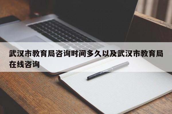 武汉市教育局咨询时间多久以及武汉市教育局在线咨询