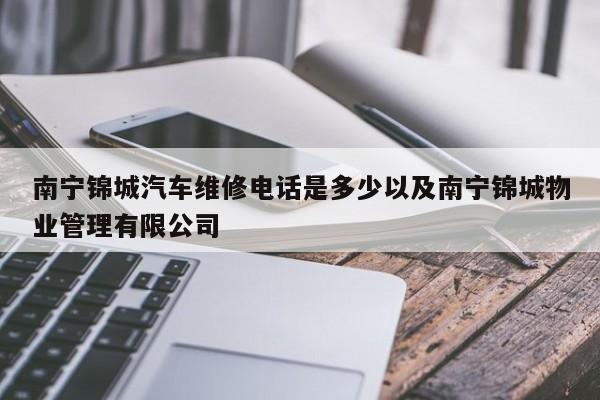 南宁锦城汽车维修电话是多少以及南宁锦城物业管理有限公司