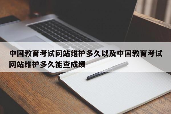 中国教育考试网站维护多久以及中国教育考试网站维护多久能查成绩