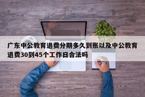 广东中公教育退费分期多久到账以及中公教育退费30到45个工作日合法吗