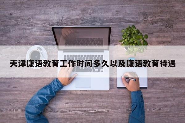 天津康语教育工作时间多久以及康语教育待遇