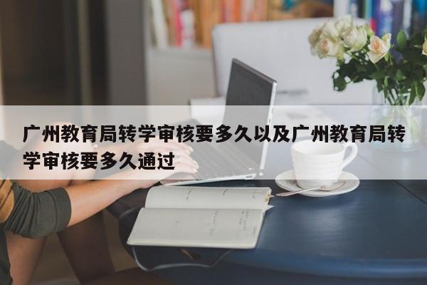 广州教育局转学审核要多久以及广州教育局转学审核要多久通过
